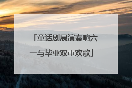 童话剧展演奏响六一与毕业双重欢歌